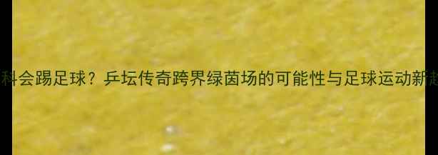 图片 张继科会踢足球？乒坛传奇跨界绿茵场的可能性与足球运动新趋势1