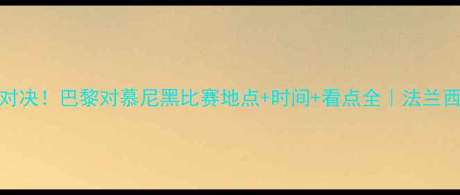 图片 德甲VS法甲巅峰对决！巴黎对慕尼黑比赛地点+时间+看点全｜法兰西体育场燃情开战