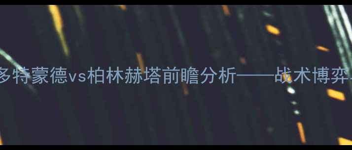 图片 德甲焦点战：多特蒙德vs柏林赫塔前瞻分析——战术博弈与争冠悬念全1