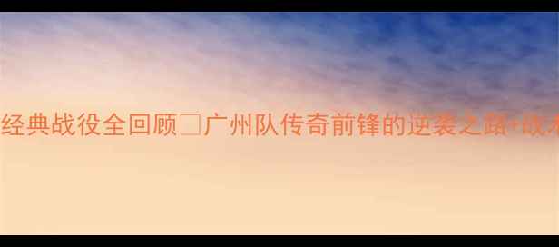 图片 必看！皱市明赛季经典战役全回顾🔥广州队传奇前锋的逆袭之路+战术+球迷泪目瞬间！