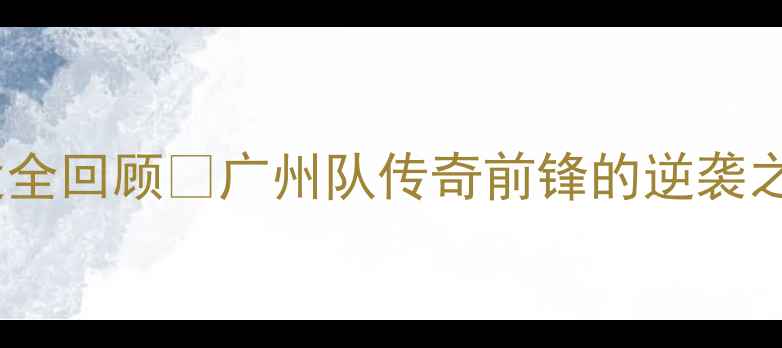 图片 必看！皱市明赛季经典战役全回顾🔥广州队传奇前锋的逆袭之路+战术+球迷泪目瞬间！1