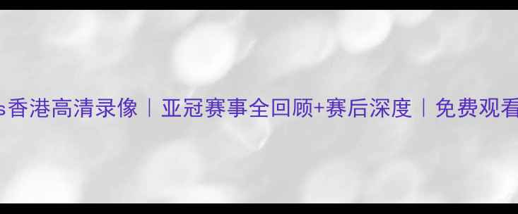 图片 恒大vs香港高清录像｜亚冠赛事全回顾+赛后深度｜免费观看通道1