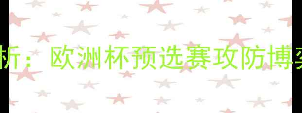 图片 意大利vs英格兰进球分析：欧洲杯预选赛攻防博弈与关键球员数据解读2