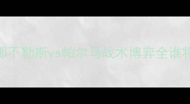 图片 意甲巅峰对决：那不勒斯vs帕尔马战术博弈全谁将问鼎意甲王座？