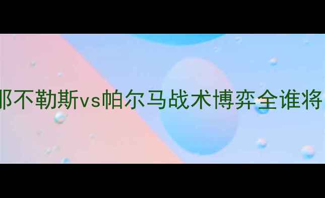图片 意甲巅峰对决：那不勒斯vs帕尔马战术博弈全谁将问鼎意甲王座？2
