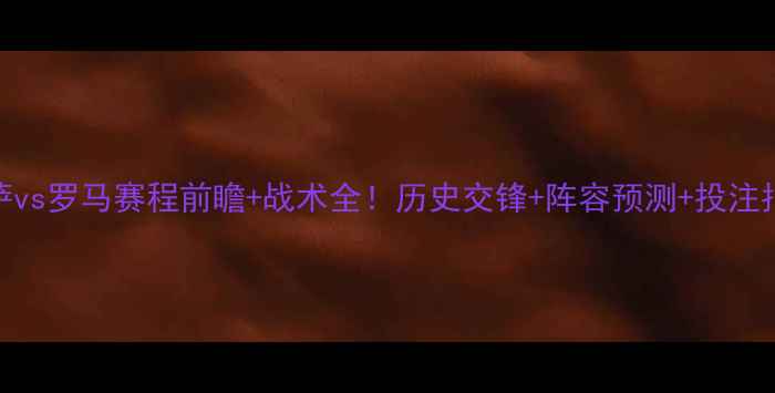 图片 意甲焦点战佛罗伦萨vs罗马赛程前瞻+战术全！历史交锋+阵容预测+投注指南（附观赛攻略）