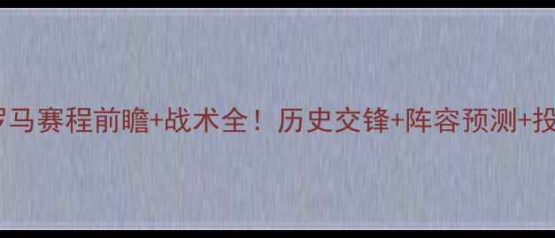 图片 意甲焦点战佛罗伦萨vs罗马赛程前瞻+战术全！历史交锋+阵容预测+投注指南（附观赛攻略）2
