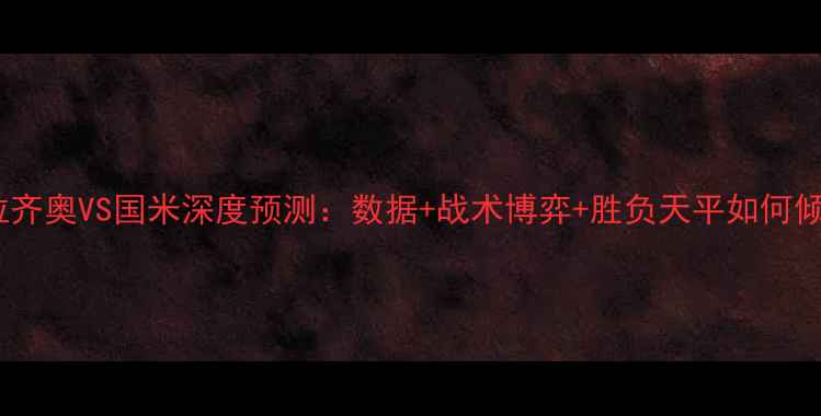 图片 意甲焦点战拉齐奥VS国米深度预测：数据+战术博弈+胜负天平如何倾斜？🔥⚽️1