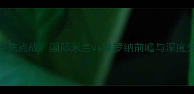 图片 意甲焦点战：国际米兰vs维罗纳前瞻与深度分析