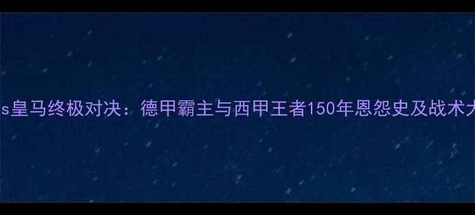 图片 拜仁vs皇马终极对决：德甲霸主与西甲王者150年恩怨史及战术大数据