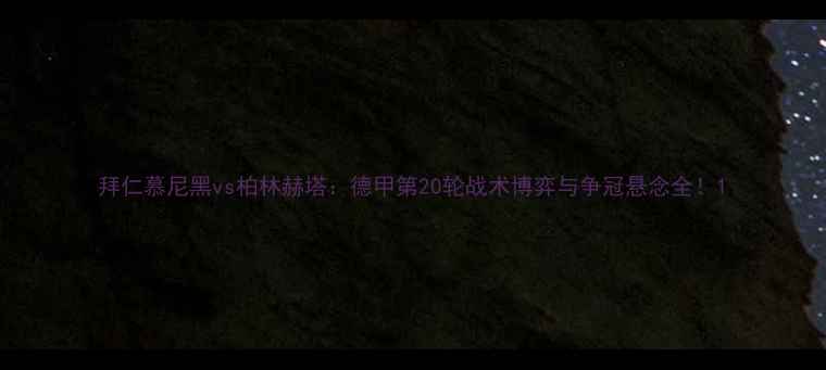 图片 拜仁慕尼黑vs柏林赫塔：德甲第20轮战术博弈与争冠悬念全！1