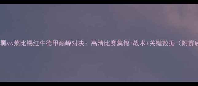 图片 拜仁慕尼黑vs莱比锡红牛德甲巅峰对决：高清比赛集锦+战术+关键数据（附赛后评分）2