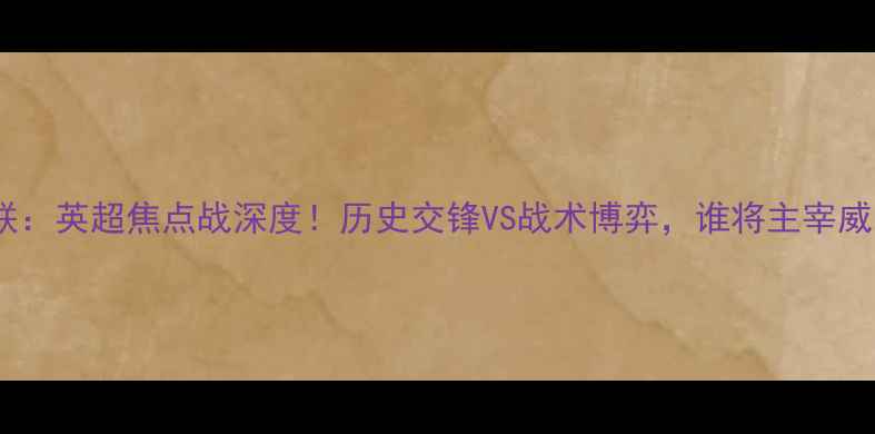 图片 斯旺西vs曼联：英超焦点战深度！历史交锋VS战术博弈，谁将主宰威尔士德比？2