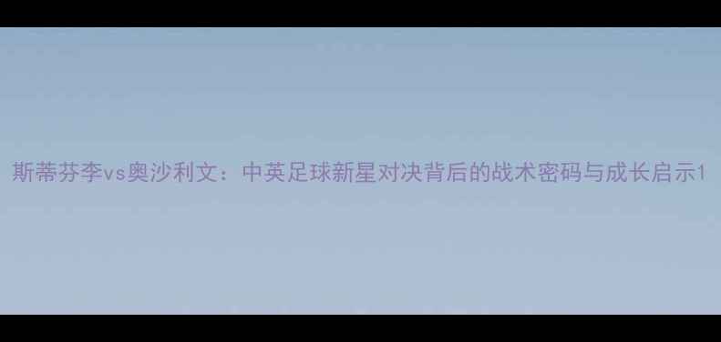 图片 斯蒂芬李vs奥沙利文：中英足球新星对决背后的战术密码与成长启示1