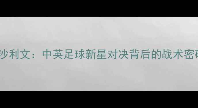 图片 斯蒂芬李vs奥沙利文：中英足球新星对决背后的战术密码与成长启示2