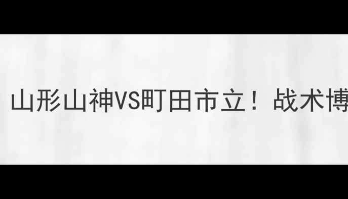 图片 日本J联赛焦点战：山形山神VS町田市立！战术博弈与赛事前瞻深度