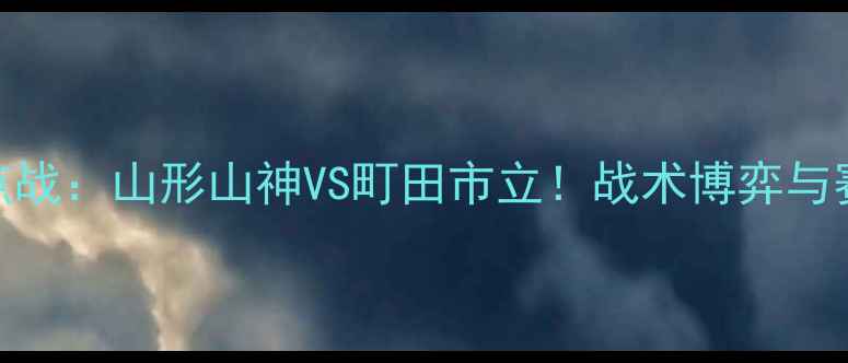 图片 日本J联赛焦点战：山形山神VS町田市立！战术博弈与赛事前瞻深度2