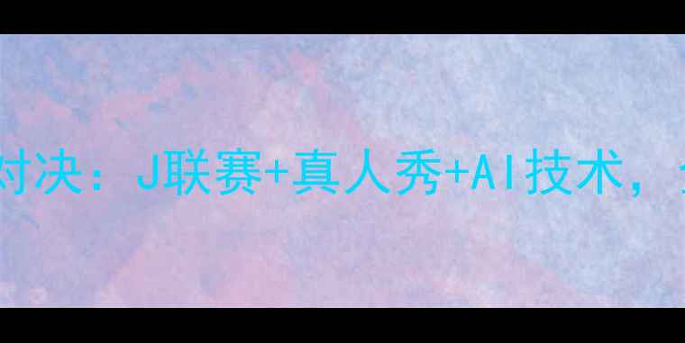 图片 日本足球电视竞技巅峰对决：J联赛+真人秀+AI技术，全民参与的足球狂欢！1