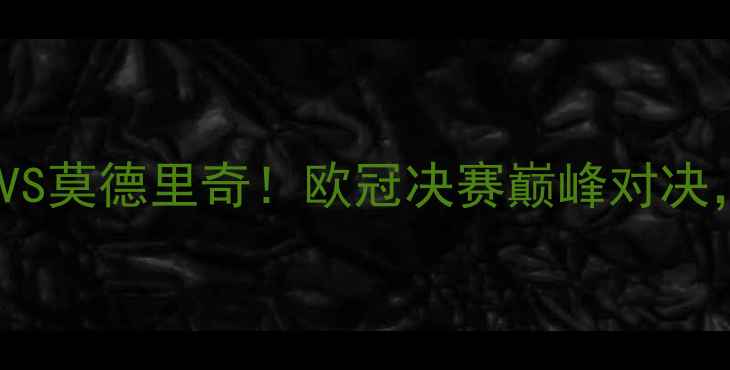 图片 曼城VS皇马：德布劳内VS莫德里奇！欧冠决赛巅峰对决，谁将加冕欧洲之巅？2