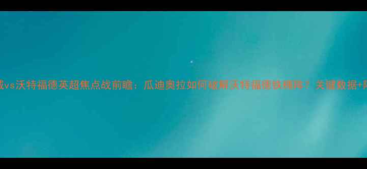 图片 曼城vs沃特福德英超焦点战前瞻：瓜迪奥拉如何破解沃特福德铁桶阵？关键数据+阵容