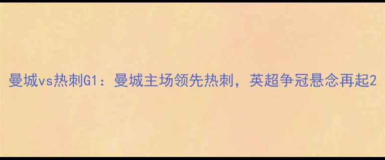 图片 曼城vs热刺G1：曼城主场领先热刺，英超争冠悬念再起2