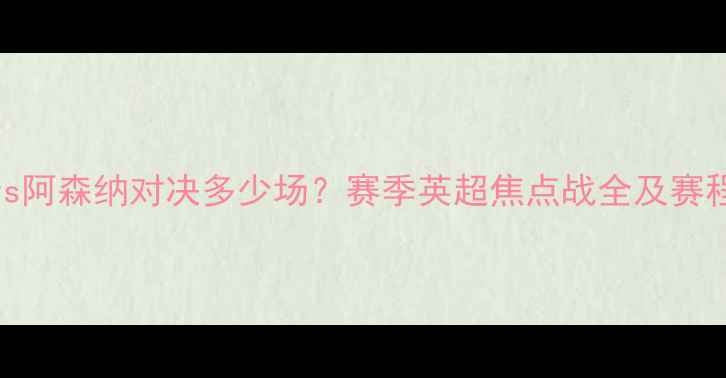 图片 曼城vs阿森纳对决多少场？赛季英超焦点战全及赛程预测
