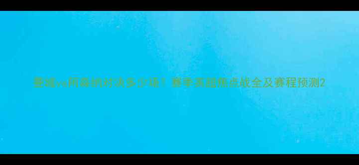 图片 曼城vs阿森纳对决多少场？赛季英超焦点战全及赛程预测2