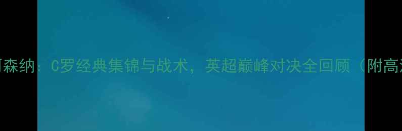 图片 曼城vs阿森纳：C罗经典集锦与战术，英超巅峰对决全回顾（附高清视频）