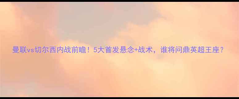 图片 曼联vs切尔西内战前瞻！5大首发悬念+战术，谁将问鼎英超王座？