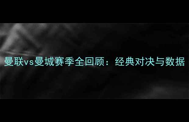 图片 曼联vs曼城赛季全回顾：经典对决与数据