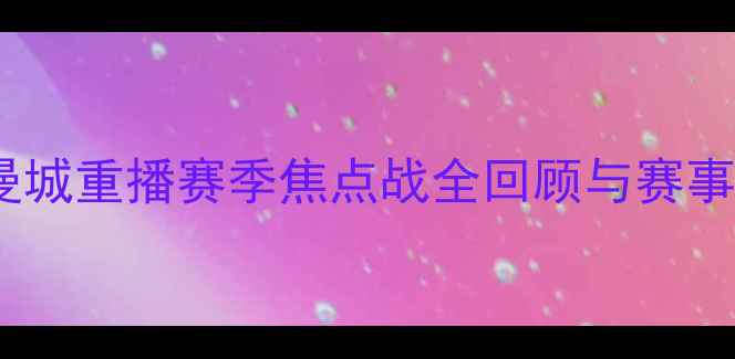 图片 曼联vs曼城重播赛季焦点战全回顾与赛事分析🔥1