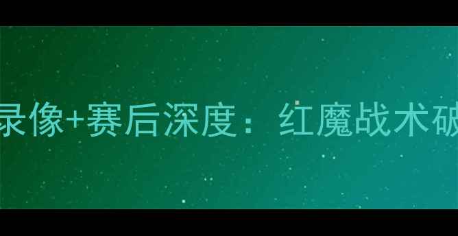 图片 曼联vs莫斯科迪纳摩高清录像+赛后深度：红魔战术破局与关键球员表现全回顾