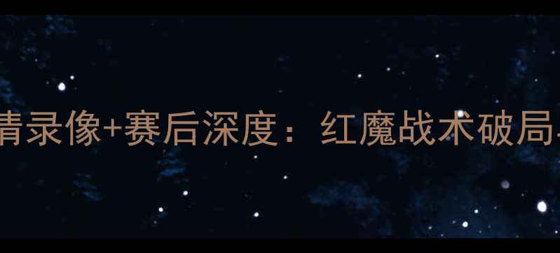 图片 曼联vs莫斯科迪纳摩高清录像+赛后深度：红魔战术破局与关键球员表现全回顾2