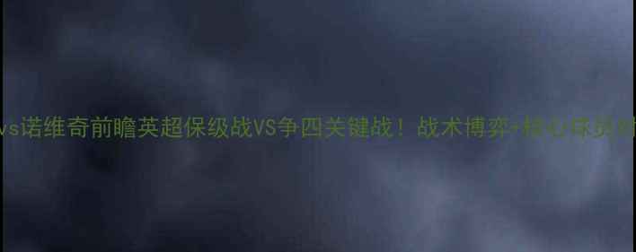 图片 曼联vs诺维奇前瞻英超保级战VS争四关键战！战术博弈+核心球员对决全