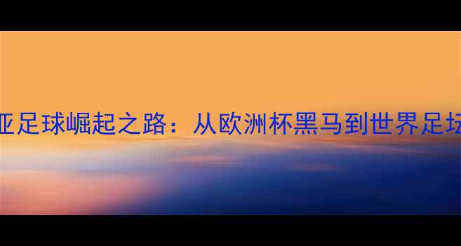 图片 格鲁吉亚足球崛起之路：从欧洲杯黑马到世界足坛新势力