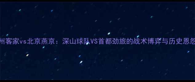 图片 梅州客家vs北京燕京：深山球队VS首都劲旅的战术博弈与历史恩怨全