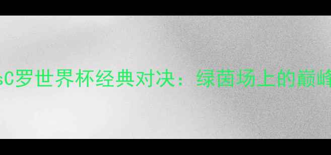 图片 梅西vsC罗世界杯经典对决：绿茵场上的巅峰之战1