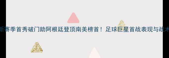 图片 梅西新赛季首秀破门助阿根廷登顶南美榜首！足球巨星首战表现与战术价值