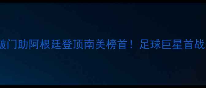 图片 梅西新赛季首秀破门助阿根廷登顶南美榜首！足球巨星首战表现与战术价值1