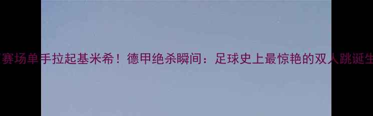 图片 梅西赛场单手拉起基米希！德甲绝杀瞬间：足球史上最惊艳的双人跳诞生了2