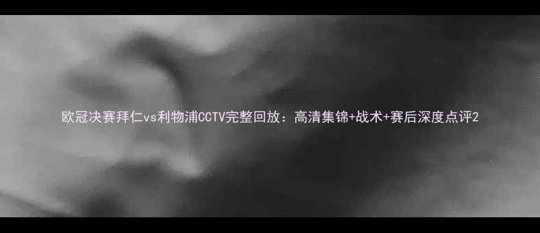 图片 欧冠决赛拜仁vs利物浦CCTV完整回放：高清集锦+战术+赛后深度点评2
