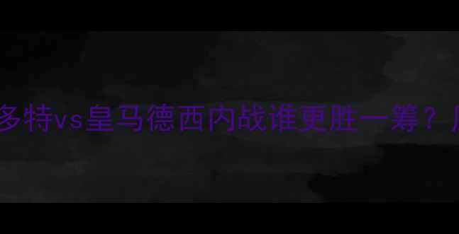 图片 欧冠半决赛巅峰对决！多特vs皇马德西内战谁更胜一筹？历史恩怨+战术全攻略🔥