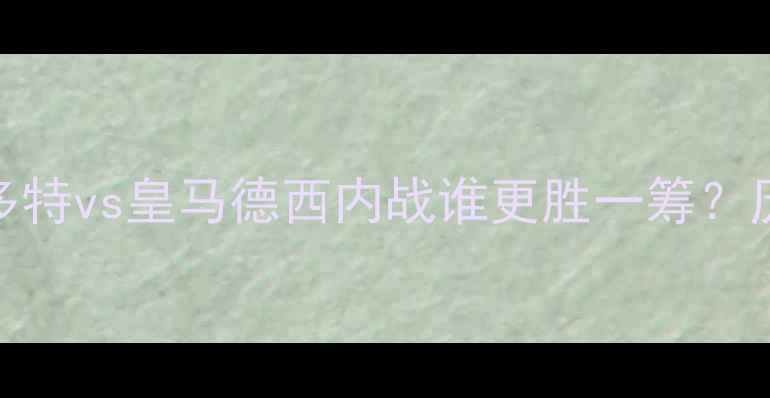 图片 欧冠半决赛巅峰对决！多特vs皇马德西内战谁更胜一筹？历史恩怨+战术全攻略🔥1