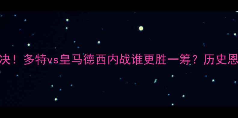 图片 欧冠半决赛巅峰对决！多特vs皇马德西内战谁更胜一筹？历史恩怨+战术全攻略🔥2