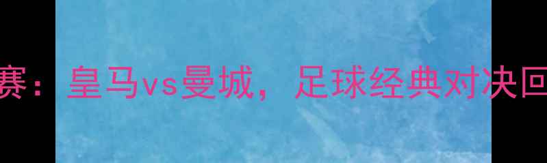 图片 欧冠半决赛：皇马vs曼城，足球经典对决回顾！🏆🔥