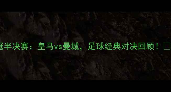 图片 欧冠半决赛：皇马vs曼城，足球经典对决回顾！🏆🔥1
