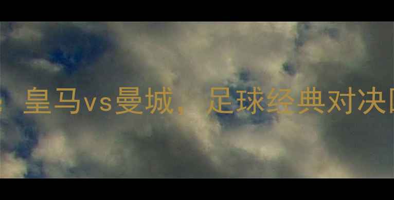 图片 欧冠半决赛：皇马vs曼城，足球经典对决回顾！🏆🔥2