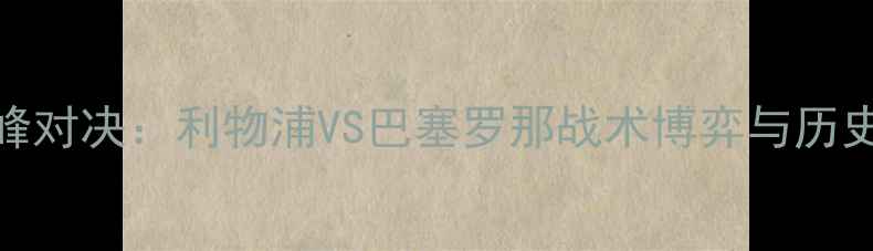 图片 欧冠巅峰对决：利物浦VS巴塞罗那战术博弈与历史恩怨全