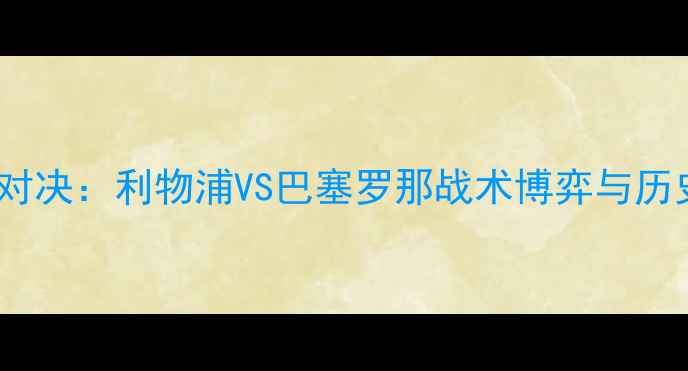 图片 欧冠巅峰对决：利物浦VS巴塞罗那战术博弈与历史恩怨全1