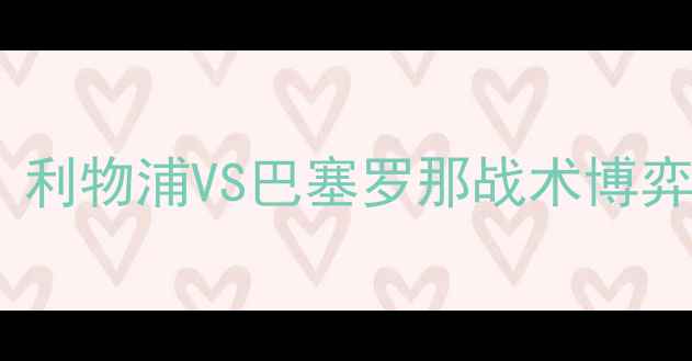图片 欧冠巅峰对决：利物浦VS巴塞罗那战术博弈与历史恩怨全2